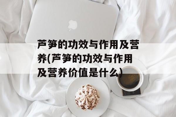芦笋的功效与作用及营养(芦笋的功效与作用及营养价值是什么)-第1张图片-