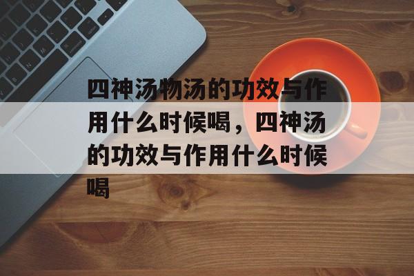 四神汤物汤的功效与作用什么时候喝，四神汤的功效与作用什么时候喝-第1张图片-