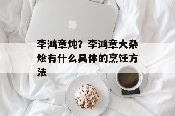 李鸿章炖？李鸿章大杂烩有什么具体的烹饪方法-第1张图片-