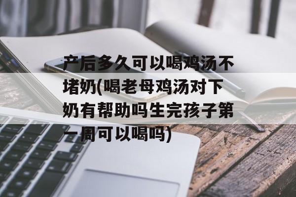 产后多久可以喝鸡汤不堵奶(喝老母鸡汤对下奶有帮助吗生完孩子第一周可以喝吗)-第1张图片-