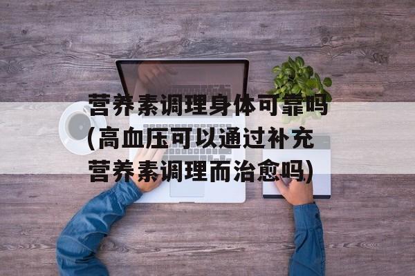 营养素调理身体可靠吗(高血压可以通过补充营养素调理而治愈吗)-第1张图片-