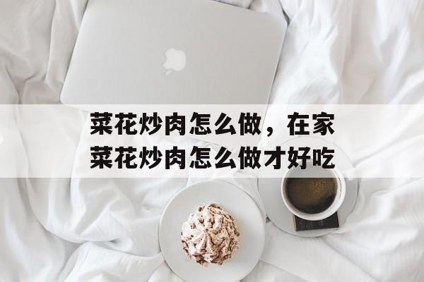 菜花炒肉怎么做，在家菜花炒肉怎么做才好吃-第1张图片-