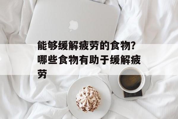 能够缓解疲劳的食物？哪些食物有助于缓解疲劳-第1张图片-
