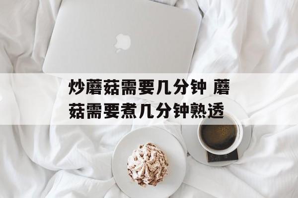 炒蘑菇需要几分钟 蘑菇需要煮几分钟熟透-第1张图片-