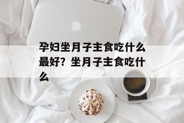 孕妇坐月子主食吃什么最好？坐月子主食吃什么-第1张图片-