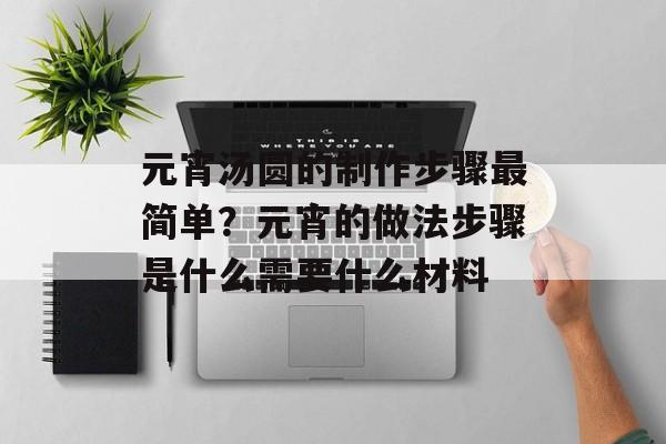 元宵汤圆的制作步骤最简单？元宵的做法步骤是什么需要什么材料-第1张图片-