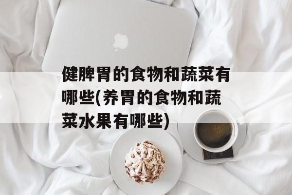 健脾胃的食物和蔬菜有哪些(养胃的食物和蔬菜水果有哪些)-第1张图片-