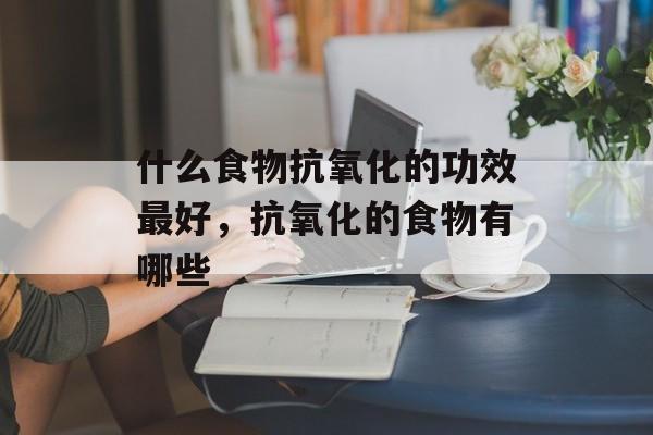 什么食物抗氧化的功效最好，抗氧化的食物有哪些-第1张图片-