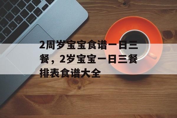 2周岁宝宝食谱一日三餐，2岁宝宝一日三餐排表食谱大全-第1张图片-