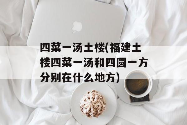 四菜一汤土楼(福建土楼四菜一汤和四圆一方分别在什么地方)-第1张图片-