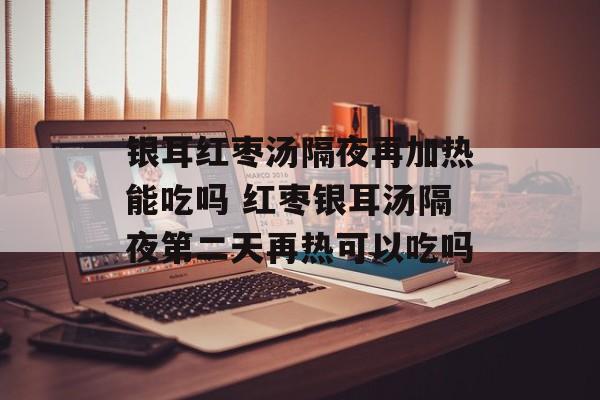 银耳红枣汤隔夜再加热能吃吗 红枣银耳汤隔夜第二天再热可以吃吗-第1张图片-