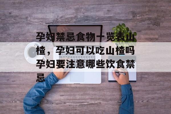孕妇禁忌食物一览表山楂，孕妇可以吃山楂吗孕妇要注意哪些饮食禁忌-第1张图片-