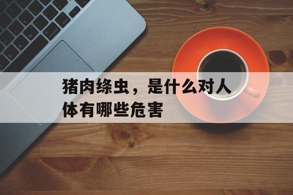 猪肉绦虫，是什么对人体有哪些危害-第1张图片-