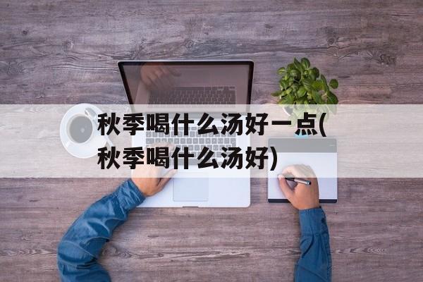 秋季喝什么汤好一点(秋季喝什么汤好)-第1张图片-