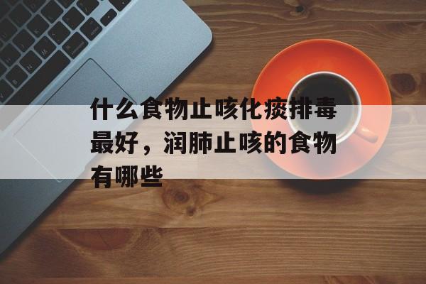 什么食物止咳化痰排毒最好，润肺止咳的食物有哪些-第1张图片-