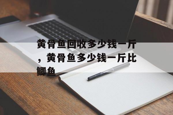 黄骨鱼回收多少钱一斤，黄骨鱼多少钱一斤比鲫鱼-第1张图片-