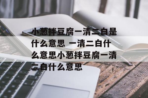 小葱拌豆腐一清二白是什么意思 一清二白什么意思小葱拌豆腐一清二白什么意思-第1张图片-
