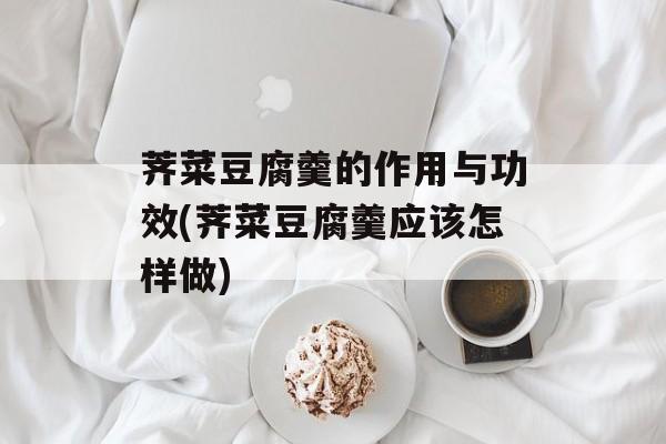 荠菜豆腐羹的作用与功效(荠菜豆腐羹应该怎样做)-第1张图片-