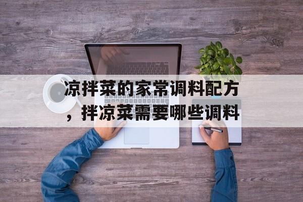 凉拌菜的家常调料配方，拌凉菜需要哪些调料-第1张图片-