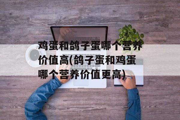 鸡蛋和鸽子蛋哪个营养价值高(鸽子蛋和鸡蛋哪个营养价值更高)-第1张图片-