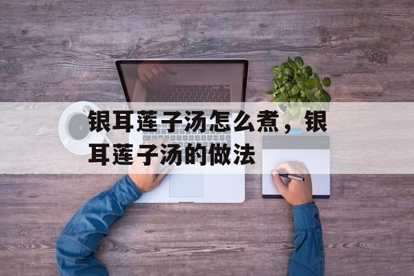银耳莲子汤怎么煮，银耳莲子汤的做法-第1张图片-