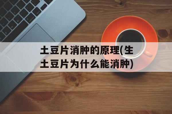 土豆片消肿的原理(生土豆片为什么能消肿)-第1张图片-