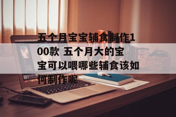 五个月宝宝辅食制作100款 五个月大的宝宝可以喂哪些辅食该如何制作呢-第1张图片-