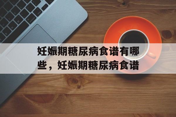 妊娠期糖尿病食谱有哪些，妊娠期糖尿病食谱-第1张图片-
