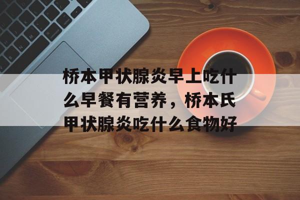桥本甲状腺炎早上吃什么早餐有营养，桥本氏甲状腺炎吃什么食物好-第1张图片-