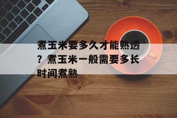 煮玉米要多久才能熟透？煮玉米一般需要多长时间煮熟-第1张图片-