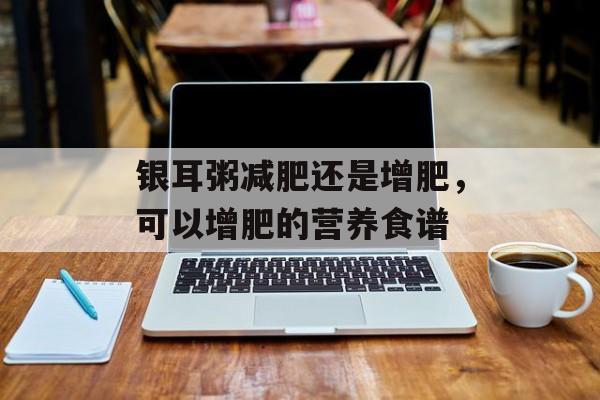 银耳粥减肥还是增肥，可以增肥的营养食谱-第1张图片-