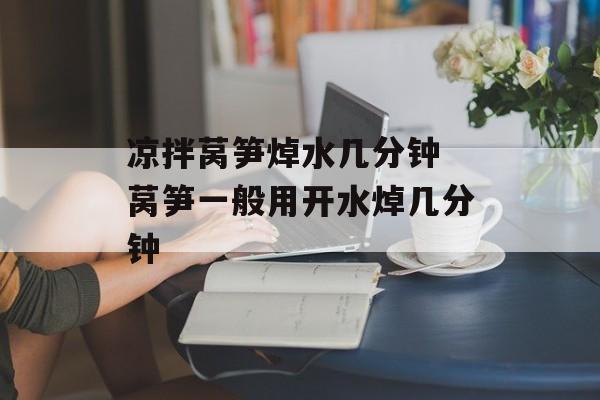 凉拌莴笋焯水几分钟 莴笋一般用开水焯几分钟-第1张图片-