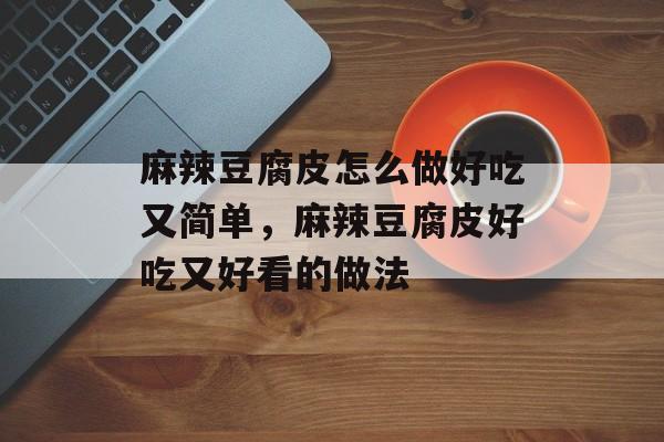 麻辣豆腐皮怎么做好吃又简单，麻辣豆腐皮好吃又好看的做法-第1张图片-