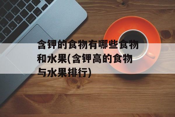 含钾的食物有哪些食物和水果(含钾高的食物与水果排行)-第1张图片-