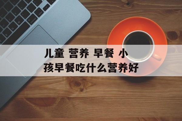 儿童 营养 早餐 小孩早餐吃什么营养好-第1张图片-
