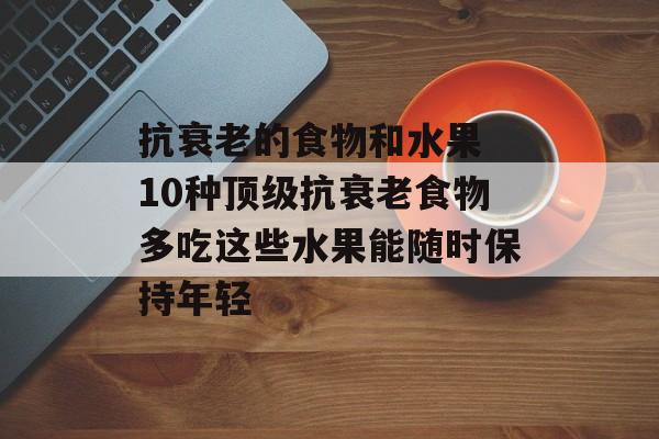 抗衰老的食物和水果 10种顶级抗衰老食物多吃这些水果能随时保持年轻-第1张图片-