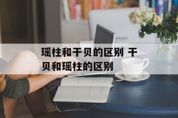 瑶柱和干贝的区别 干贝和瑶柱的区别-第1张图片-