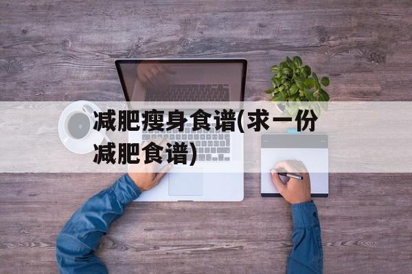 减肥瘦身食谱(求一份减肥食谱)-第1张图片-