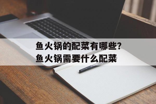 鱼火锅的配菜有哪些？鱼火锅需要什么配菜-第1张图片-