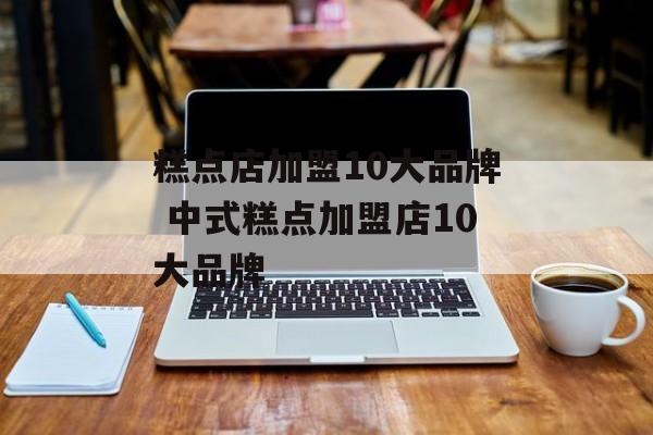 糕点店加盟10大品牌 中式糕点加盟店10大品牌-第1张图片-