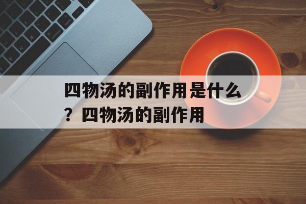四物汤的副作用是什么？四物汤的副作用-第1张图片-