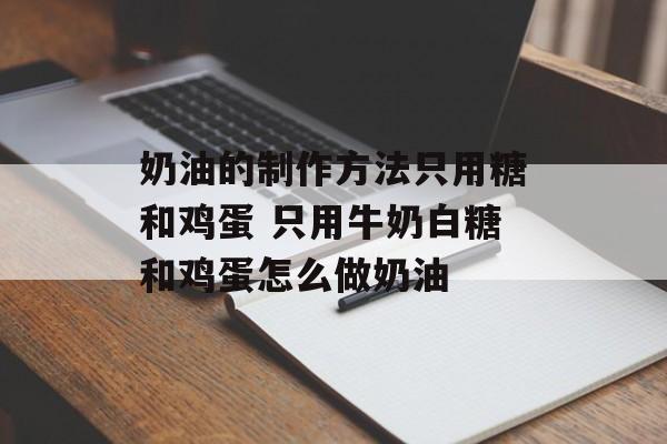 奶油的制作方法只用糖和鸡蛋 只用牛奶白糖和鸡蛋怎么做奶油-第1张图片-