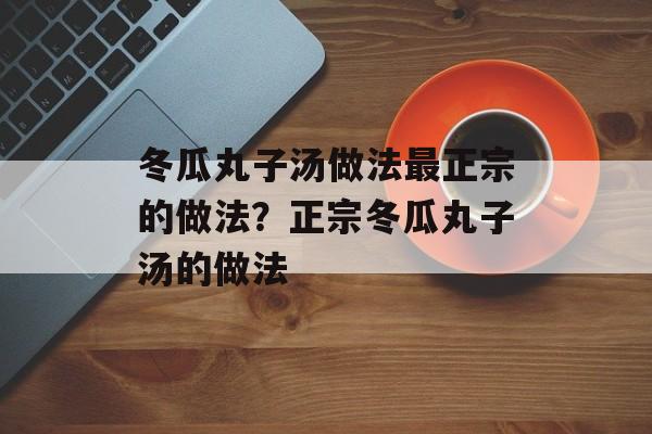 冬瓜丸子汤做法最正宗的做法？正宗冬瓜丸子汤的做法-第1张图片-