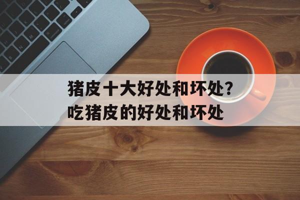 猪皮十大好处和坏处？吃猪皮的好处和坏处-第1张图片-