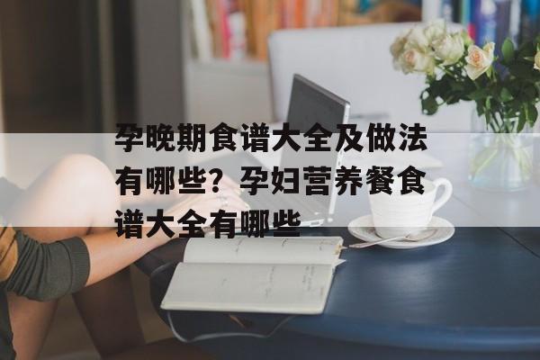 孕晚期食谱大全及做法有哪些？孕妇营养餐食谱大全有哪些-第1张图片-