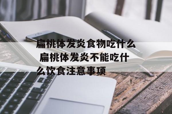 扁桃体发炎食物吃什么 扁桃体发炎不能吃什么饮食注意事项-第1张图片-