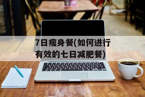 7日瘦身餐(如何进行有效的七日减肥餐)-第1张图片-