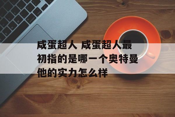 咸蛋超人 咸蛋超人最初指的是哪一个奥特曼他的实力怎么样-第1张图片-
