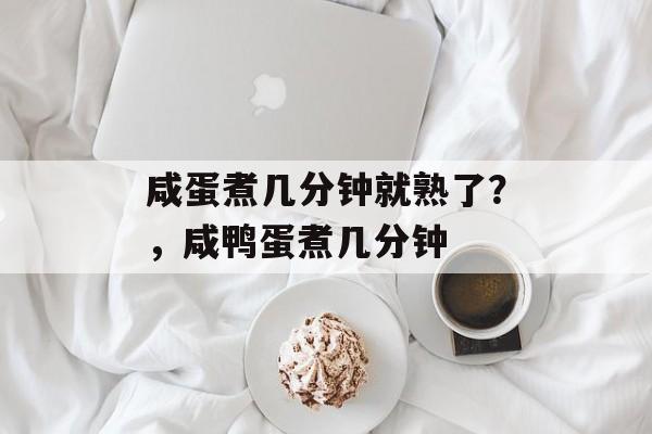 咸蛋煮几分钟就熟了？，咸鸭蛋煮几分钟-第1张图片-
