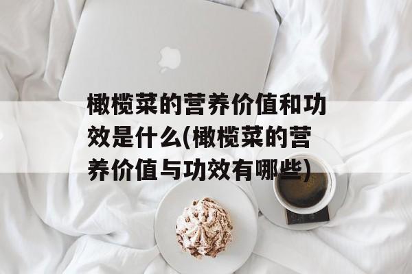 橄榄菜的营养价值和功效是什么(橄榄菜的营养价值与功效有哪些)-第1张图片-